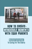 How To Create Memorable Moments With Your Parents: Detailed Instructions To Caring For The Elderly: Spending Time With Old Parents Book null Book Cover