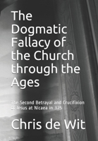 The Dogmatic Fallacy of the Church through the Ages: The Second Betrayal and Crucifixion of Jesus at Nicaea in 325 B08NRY11YF Book Cover