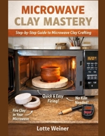 MICROWAVE CLAY MASTERY: Step‑by‑Step Guide to Microwave Clay Crafting B0GMW792XY Book Cover
