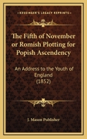 The Fifth of November or Romish Plotting for Popish Ascendency: An Address to the Youth of England 1120879450 Book Cover