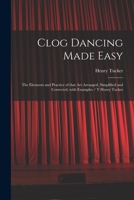 Clog dancing made easy: The elements and practice of that art arranged, simplified and corrected-with examples 1015070175 Book Cover