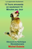 Lui apprendre 15 Tours amusants en seulement 30 Jours et 15 minutes par Jour: Eduquer son chien 1796319953 Book Cover