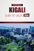 KIGALI GUÍA DE VIAJE 2026: Explore las principales atracciones, sitios culturales, cocina local y gemas ocultas en la capital de Ruanda B0G4RJQT65 Book Cover