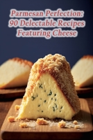 Parmesan Perfection: 90 Delectable Recipes Featuring Cheese B0CDK74V1Z Book Cover