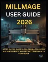 MILLMAGE USER GUIDE 2026: A STEP-BY-STEP GUIDE TO CNC DESIGN, TOOLPATHS, MACHINE CONTROL, AND PROJECT CREATION WITH CONFIDENCE B0H6GW6P24 Book Cover