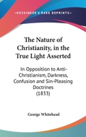 The Nature Of Christianity, In The True Light Asserted: In Opposition To Anti-Christianism, Darkness, Confusion And Sin-Pleasing Doctrines 1120907748 Book Cover