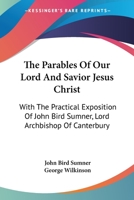 The Parables Of Our Lord And Savior Jesus Christ: With The Practical Exposition Of John Bird Sumner, Lord Archbishop Of Canterbury 0548287244 Book Cover