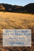 Don't Run Away: Give My Brain Back!: Poetry Ride 1975878477 Book Cover