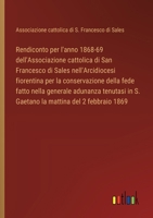 Rendiconto per l'anno 1868-69 dell'Associazione cattolica di San Francesco di Sales nell'Arcidiocesi fiorentina per la conservazione della fede fatto ... mattina del 2 febbraio 1869 (Italian Edition) 3385082862 Book Cover