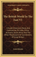 The British World In The East V1: A Guide Historical, Moral, And Commercial, To India, China, Australia, South Africa And The Other Possessions Or Connections Of Great Britain 1430473355 Book Cover