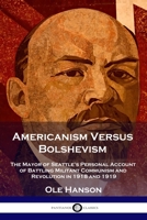Americanism Versus Bolshevism: The Mayor of Seattle's Personal Account of Battling Militant Communism and Revolution in 1918 and 1919 1789873258 Book Cover