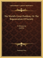 The World's Great Problem, or the Regeneration of Society: A Discourse Delivered Before the Society of Religious Inquiry, at Hanover College, Indiana, August 2, 1859 1104924889 Book Cover