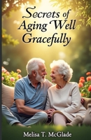 Secrets Of Aging Gracefully: Ultimate Guide with Timeless Insights for Living Fully, Aging Well, and Cherishing Every Moment B0FFBND5KJ Book Cover
