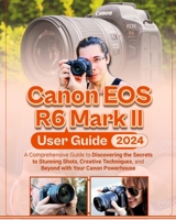 Canon EOS R6 Mark II User Guide: A Comprehensive Guide to Discovering the Secrets to Stunning Shots, Creative Techniques, and Beyond with Your Canon P B0CVLJ9H4B Book Cover