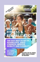 Water, Fitness & Rehabilitation: The Easy Way to Get Fit, Rehabilitate, Build Strength, Improve Mobility and Flexibility. Low Impact Alternatives to Traditional Workouts B0CWHGCFLH Book Cover