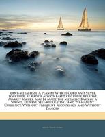 Joint-Metallism: A Plan by Which Gold and Silver Together, at Ratios Always Based On Their Relative Market Values, May Be Made the Metallic Basis of a ... Frequent Recoinings, and Without Danger 1355756103 Book Cover