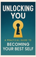 Unlocking You: : A Practical Guide to Becoming Your Best Self. B0FG2M133W Book Cover