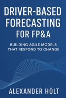 Driver-Based Forecasting for FP&A: Building Agile Models that Respond to Change: Create Scalable Forecasts, Reduce Noise, and Anticipate Business Trends with Precision B0FRB1TL3K Book Cover