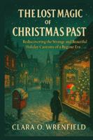 THE LOST MAGIC OF CHRISTMAS PAST: Rediscovering the Strange and Beautiful Holiday Customs of a Bygone Era B0G51RKVP3 Book Cover
