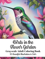 Birds in the Flower Garden - Grayscale Adult Coloring Book: 50 Beautiful Illustrations to Color B0C2RRQHZS Book Cover