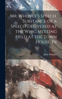 Mr. Whipple's Speech. Substance of a Speech Delivered at the Whig Meeting Held at the Town House, Pr 1022130005 Book Cover