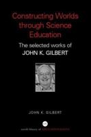 Constructing Worlds Through Science Education: The Selected Works of John K. Gilbert 0415352185 Book Cover