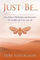 Just Be...: Your Path to Meditation and Awareness the Mindful Way to Love Your Life 1514779293 Book Cover