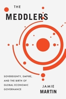 The Meddlers: Sovereignty, Empire, and the Birth of Global Economic Governance 0674976541 Book Cover