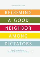 Becoming a Good Neighbor among Dictators: The U.S. Foreign Service in Guatemala, El Salvador, and Honduras 3319699857 Book Cover