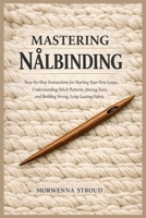 Mastering Nålbinding: Step-by-Step Instructions for Starting Your First Loops, Understanding Stitch Patterns, Joining Yarn, and Building Strong, Long-Lasting Fabric B0GN8FFHB3 Book Cover