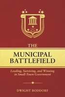 THE MUNICIPAL BATTLEFIELD: Leading, Surviving, and Winning in Small-Town Government B0GVLJ7WX7 Book Cover