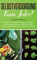 Selbstversorgung kann jeder!: Wie Sie im heimischen Garten Ihre eigene Ernährungsgrundlage anbauen und nie wieder einen Supermarkt aufsuchen müssen (German Edition) 3752606118 Book Cover
