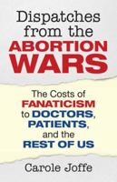 Dispatches from the Abortion Wars: The Costs of Fanaticism to Doctors, Patients, and the Rest of Us 0807001287 Book Cover