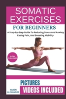 SOMATIC EXERCISES FOR BEGINNERS: A Step-By-Step Guide To Reducing Stress And Anxiety, Easing Pain, And Boosting Mobility B0DY1X5PHL Book Cover