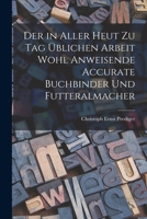 Der in aller heut zu Tag üblichen Arbeit wohl anweisende accurate Buchbinder und Futteralmacher 101881776X Book Cover