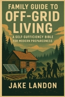 THE FAMILY GUIDE TO OFF-GRID LIVING: A Self-Sufficiency Bible for Modern Preparedness B0FJMKPR6P Book Cover