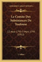 Le Comite Des Subsistances De Toulouse: 12 Aout 1793-3 Mars 1795 (1912) 1160150680 Book Cover