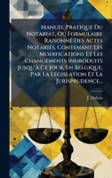Manuel Pratique Du Notariat, Ou Formulaire RaisonnÃ(c) Des Actes NotariÃ(c)s, Contenant Les Modifications Et Les Changements Indroduits Jusqu'Ã Ce ... Et La Jurisprudence... 1024618706 Book Cover
