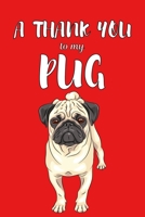 A Thank You To My Pug: Perfect Gratitude Journal For All Dog Owner To Cultivate Happiness 1670117987 Book Cover