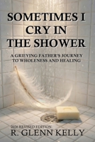 Sometimes I Cry In The Shower: A Grieving Father's Journey To Wholeness And Healing 0692483853 Book Cover