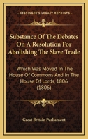 Substance Of The Debates On A Resolution For Abolishing The Slave Trade: Which Was Moved In The House Of Commons And In The House Of Lords, 1806 1275817033 Book Cover