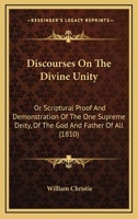 Discourses On The Divine Unity: Or Scriptural Proof And Demonstration Of The One Supreme Deity, Of The God And Father Of All 116698608X Book Cover