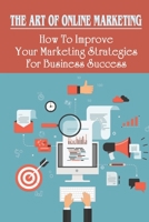 The Art Of Online Marketing: How To Improve Your Marketing Strategies For Business Success: Tips To Increase Internet Marketing null Book Cover