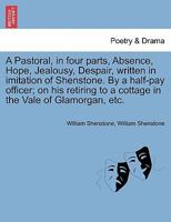 A Pastoral, in four parts, Absence, Hope, Jealousy, Despair, written in imitation of Shenstone. By a half-pay officer; on his retiring to a cottage in the Vale of Glamorgan, etc. 1241032629 Book Cover