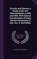 Lincoln And Stanton: A Study Of The War Administration Of 1861 And 1862, With Special Consideration Of Some Recent Statements Of Gen. George B. McClellan 101481829X Book Cover