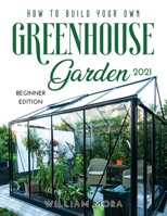 How to Build Your Own Greenhouse Garden 2021: Beginner Edition null Book Cover