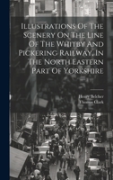 Illustrations Of The Scenery On The Line Of The Whitby And Pickering Railway, In The North Eastern Part Of Yorkshire 1020592931 Book Cover