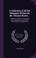 A Collection of All the Dialogues Written by Mr. Thomas Brown ...: To Which Are Added, His Translations and Imitations of Several Odes of Horace, of 1358840830 Book Cover