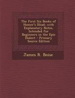 The First Six Books of Homer's Illiad; with Explanatory Notes, Intended for Beginners in the Epic Dialect (Ancient Greek Edition) 101572504X Book Cover