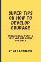 Super Tips on how to develop courage: Fundamental ideas to help you quit acting cowardly B0BV12QZ9Z Book Cover